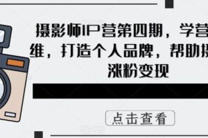摄影师IP营第4期，学营销思维，打造个人品牌，帮助摄影师涨粉变现