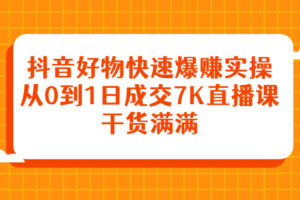 抖音好物快速爆赚实操，从0到1日成交7K直播课，干货满满