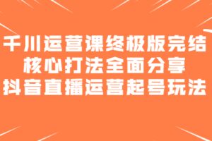 千川运营课终极版完结：核心打法全面分享，抖音直播运营起号玩法