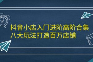 抖音小店入门进阶高阶合集，八大玩法打造百万店铺