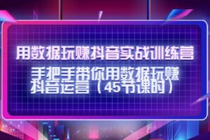 用数据玩赚抖音实战训练营：手把手带你用数据玩赚抖音运营（45节课时）