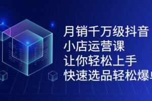 月销千万级抖音小店运营课，让你轻松上手、快速选品轻松爆单