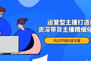 月销千万操盘手-运营型主播打造课，资深带货主播精细化讲解（20节课）