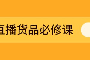 直播货品必修课：五堂课程解析直播间选品、测品、排品、打品的底层运营逻辑