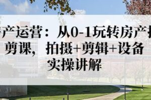 房产运营：从0-1玩转房产拍剪课，拍摄 剪辑 设备，实操讲解（价值899）