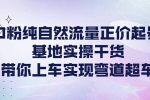 0粉纯自然流量正价起号基地实操干货，带你上车实现弯道超车