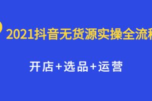 2021抖音无货源实操全流程，开店 选品 运营，全职兼职都可操作