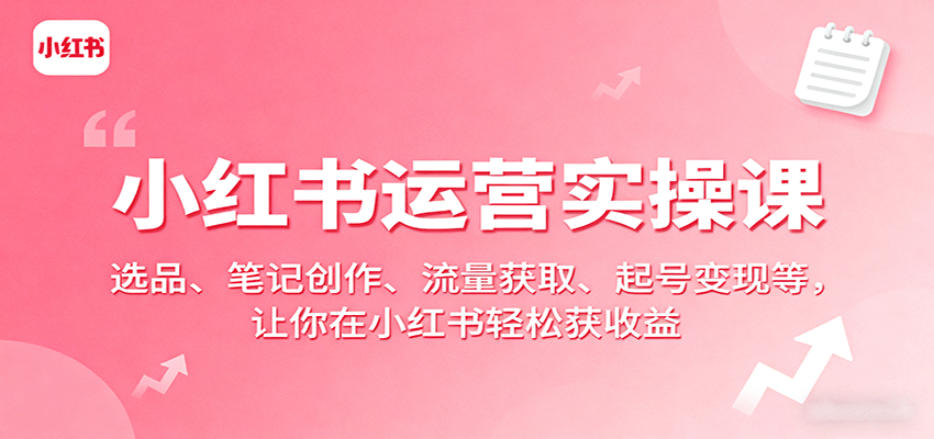 小红书运营实操课：选品、笔记创作、流量获取、起号变现等，让你在小红书轻松获收益