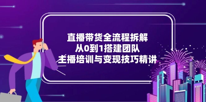 直播带货全流程拆解：从0到1搭建团队，主播培训与变现技巧精讲