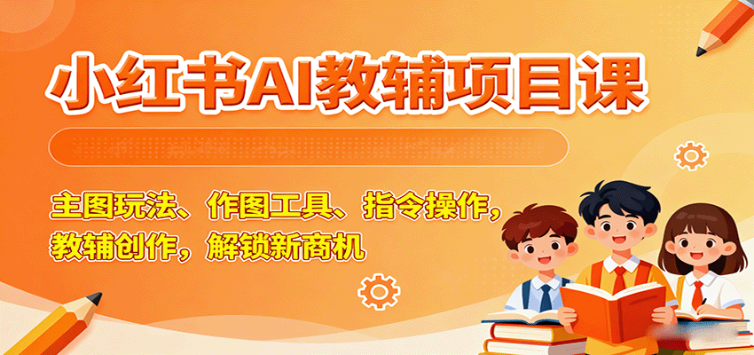 小红书AI教辅项目课，主图玩法、作图工具、指令操作，教辅创作，解锁新商机